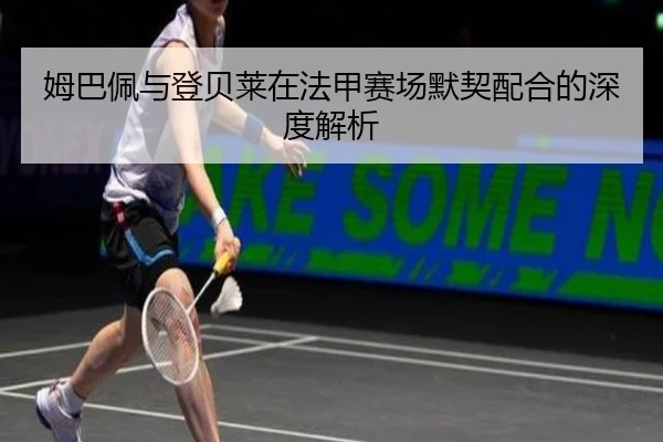 姆巴佩与登贝莱在法甲赛场默契配合的深度解析